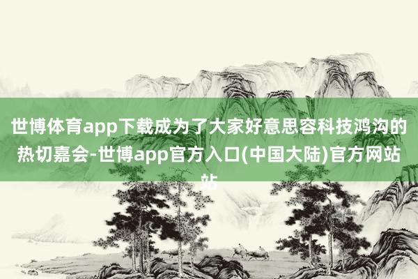 世博体育app下载成为了大家好意思容科技鸿沟的热切嘉会-世博app官方入口(中国大陆)官方网站