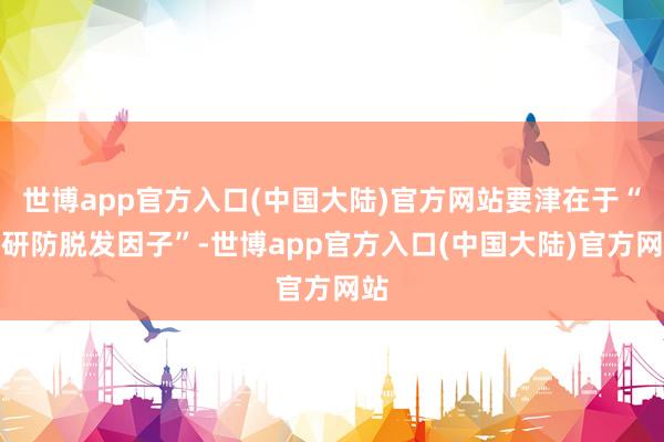 世博app官方入口(中国大陆)官方网站要津在于“专研防脱发因子”-世博app官方入口(中国大陆)官方网站