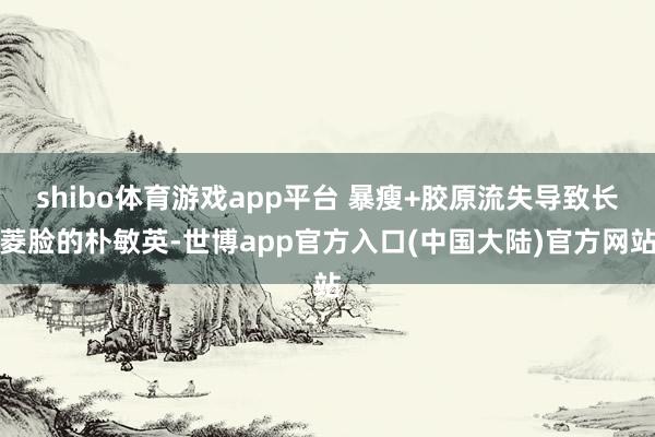 shibo体育游戏app平台 暴瘦+胶原流失导致长菱脸的朴敏英-世博app官方入口(中国大陆)官方网站