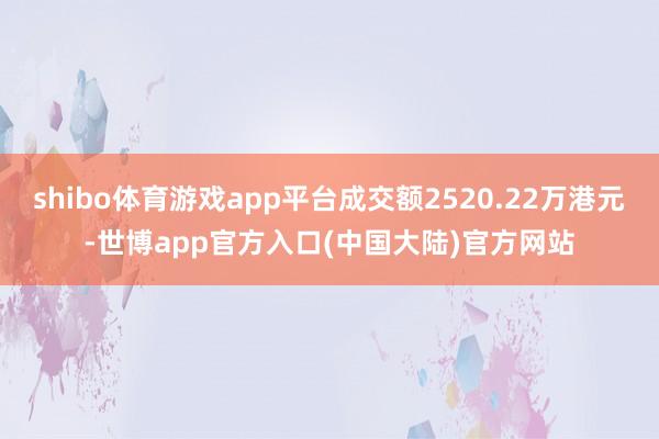 shibo体育游戏app平台成交额2520.22万港元-世博app官方入口(中国大陆)官方网站