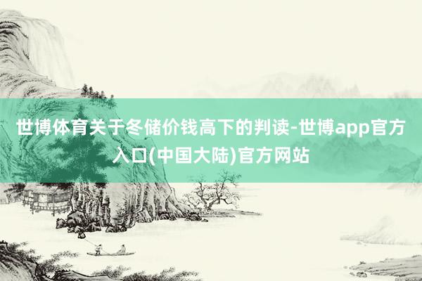 世博体育　　关于冬储价钱高下的判读-世博app官方入口(中国大陆)官方网站