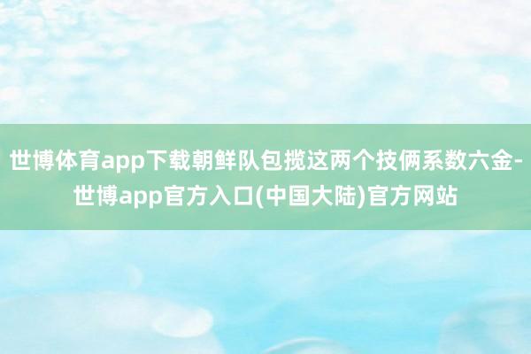 世博体育app下载朝鲜队包揽这两个技俩系数六金-世博app官方入口(中国大陆)官方网站