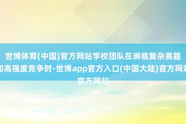 世博体育(中国)官方网站学校团队在濒临复杂赛题和高强度竞争时-世博app官方入口(中国大陆)官方网站
