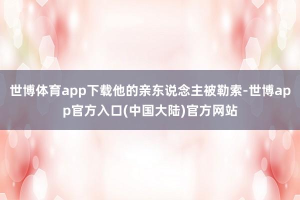 世博体育app下载他的亲东说念主被勒索-世博app官方入口(中国大陆)官方网站