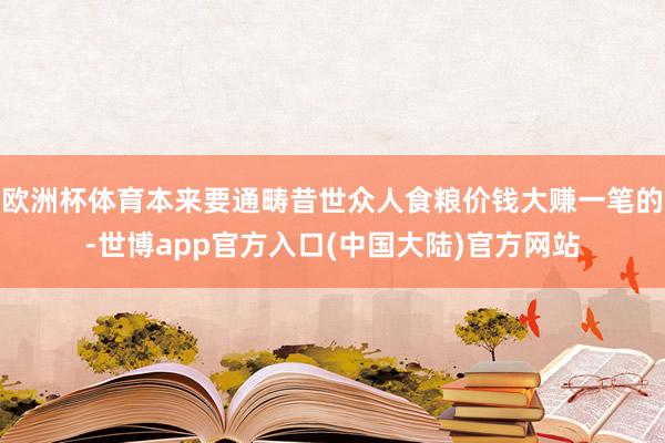 欧洲杯体育本来要通畴昔世众人食粮价钱大赚一笔的-世博app官方入口(中国大陆)官方网站