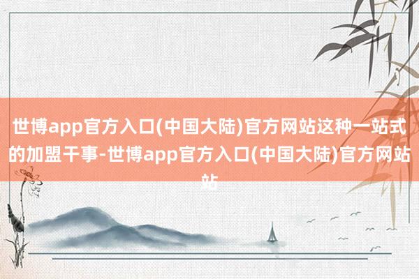 世博app官方入口(中国大陆)官方网站这种一站式的加盟干事-世博app官方入口(中国大陆)官方网站