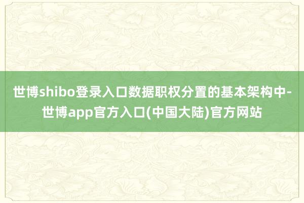 世博shibo登录入口数据职权分置的基本架构中-世博app官方入口(中国大陆)官方网站