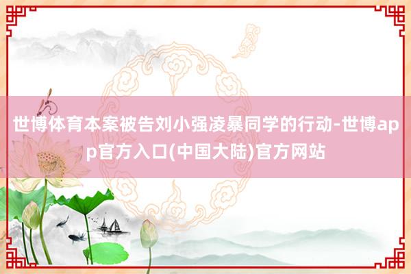 世博体育本案被告刘小强凌暴同学的行动-世博app官方入口(中国大陆)官方网站