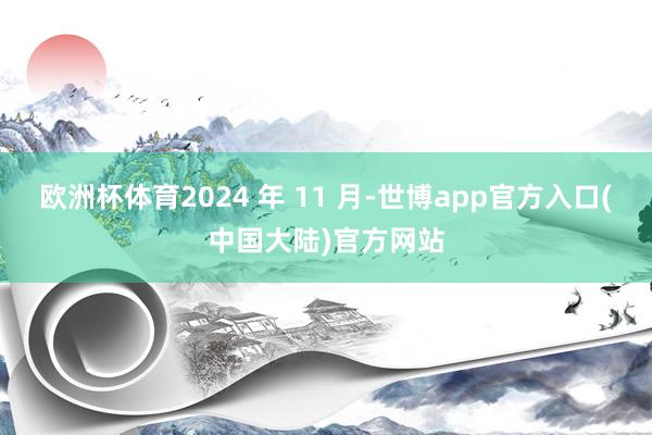欧洲杯体育2024 年 11 月-世博app官方入口(中国大陆)官方网站