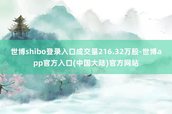 世博shibo登录入口成交量216.32万股-世博app官方入口(中国大陆)官方网站
