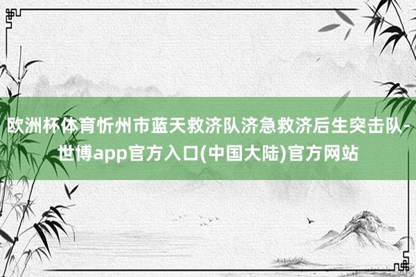 欧洲杯体育忻州市蓝天救济队济急救济后生突击队-世博app官方入口(中国大陆)官方网站