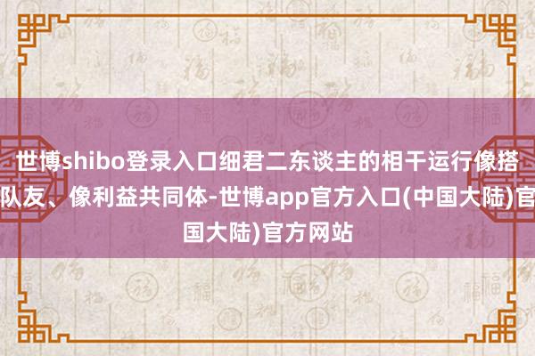 世博shibo登录入口细君二东谈主的相干运行像搭子、像队友、像利益共同体-世博app官方入口(中国大陆)官方网站
