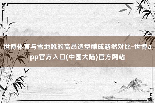 世博体育与雪地靴的高昂造型酿成赫然对比-世博app官方入口(中国大陆)官方网站