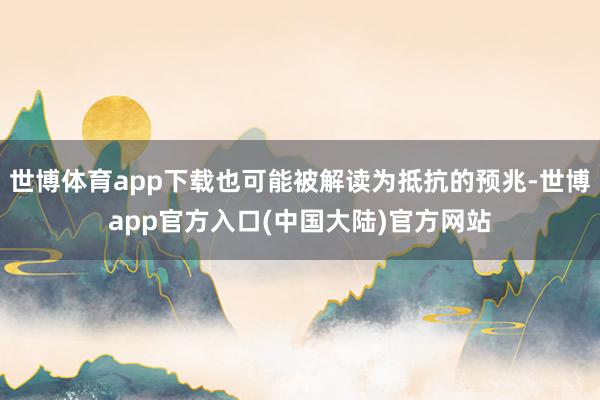 世博体育app下载也可能被解读为抵抗的预兆-世博app官方入口(中国大陆)官方网站