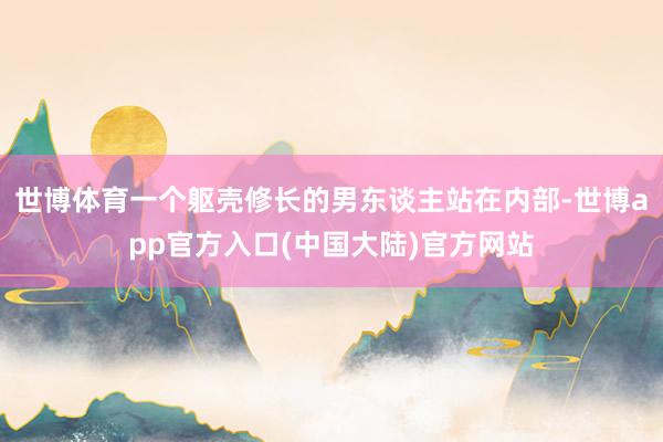 世博体育一个躯壳修长的男东谈主站在内部-世博app官方入口(中国大陆)官方网站