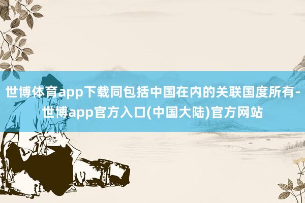 世博体育app下载同包括中国在内的关联国度所有-世博app官方入口(中国大陆)官方网站