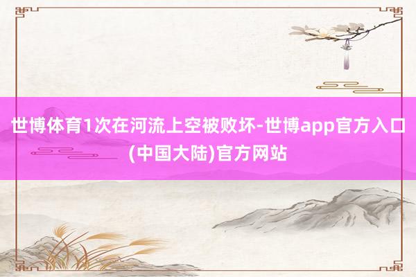 世博体育1次在河流上空被败坏-世博app官方入口(中国大陆)官方网站