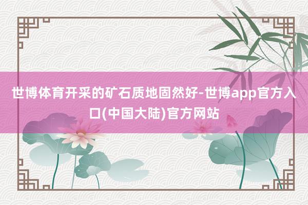 世博体育开采的矿石质地固然好-世博app官方入口(中国大陆)官方网站