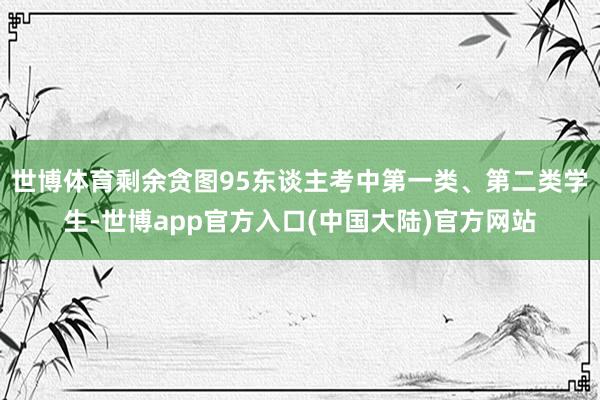 世博体育剩余贪图95东谈主考中第一类、第二类学生-世博app官方入口(中国大陆)官方网站