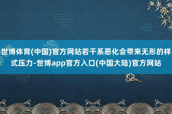 世博体育(中国)官方网站若干系恶化会带来无形的样式压力-世博app官方入口(中国大陆)官方网站