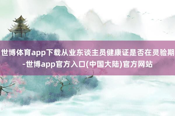世博体育app下载从业东谈主员健康证是否在灵验期-世博app官方入口(中国大陆)官方网站