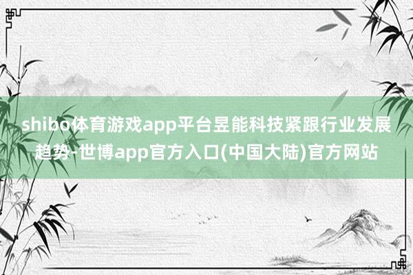 shibo体育游戏app平台　　昱能科技紧跟行业发展趋势-世博app官方入口(中国大陆)官方网站