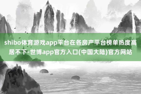 shibo体育游戏app平台在各房产平台榜单热度高居不下-世博app官方入口(中国大陆)官方网站