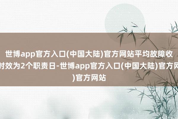 世博app官方入口(中国大陆)官方网站平均故障收复时效为2个职责日-世博app官方入口(中国大陆)官方网站