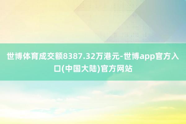 世博体育成交额8387.32万港元-世博app官方入口(中国大陆)官方网站