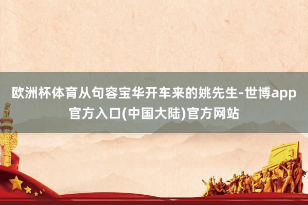 欧洲杯体育从句容宝华开车来的姚先生-世博app官方入口(中国大陆)官方网站