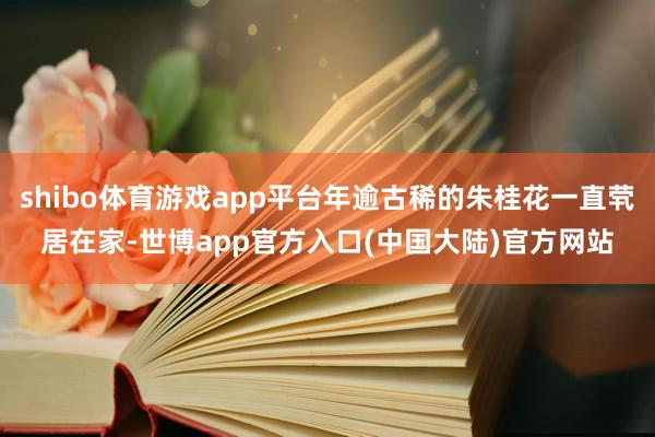 shibo体育游戏app平台年逾古稀的朱桂花一直茕居在家-世博app官方入口(中国大陆)官方网站
