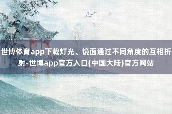 世博体育app下载灯光、镜面通过不同角度的互相折射-世博app官方入口(中国大陆)官方网站