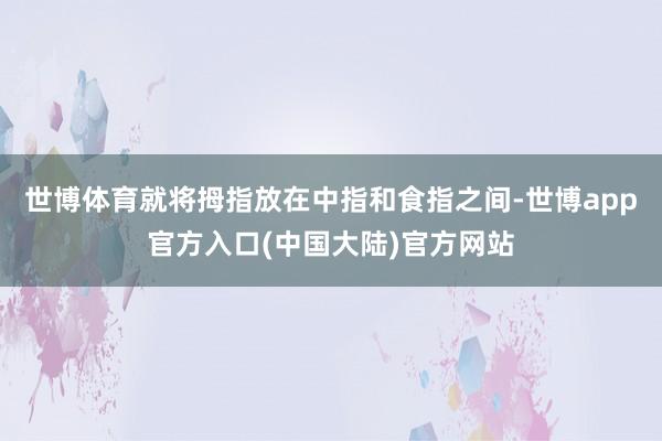 世博体育就将拇指放在中指和食指之间-世博app官方入口(中国大陆)官方网站