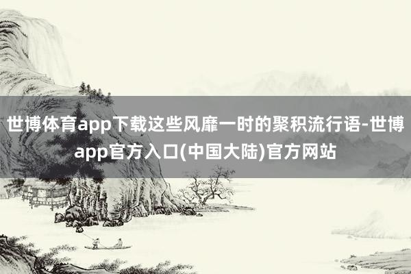世博体育app下载这些风靡一时的聚积流行语-世博app官方入口(中国大陆)官方网站