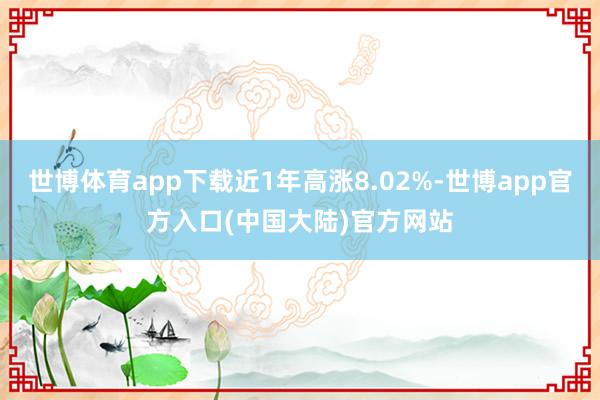 世博体育app下载近1年高涨8.02%-世博app官方入口(中国大陆)官方网站