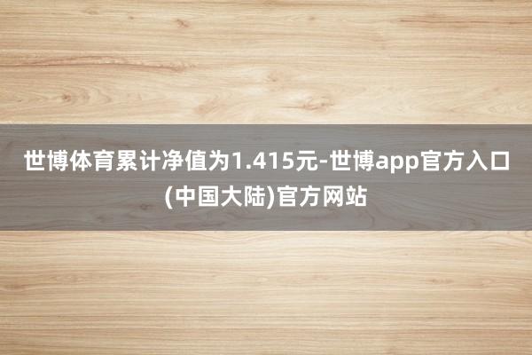 世博体育累计净值为1.415元-世博app官方入口(中国大陆)官方网站