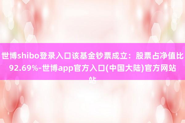 世博shibo登录入口该基金钞票成立：股票占净值比92.69%-世博app官方入口(中国大陆)官方网站