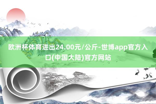 欧洲杯体育进出24.00元/公斤-世博app官方入口(中国大陆)官方网站