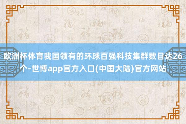 欧洲杯体育我国领有的环球百强科技集群数目达26个-世博app官方入口(中国大陆)官方网站