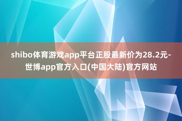 shibo体育游戏app平台正股最新价为28.2元-世博app官方入口(中国大陆)官方网站
