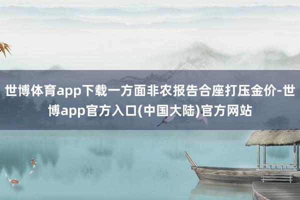 世博体育app下载一方面非农报告合座打压金价-世博app官方入口(中国大陆)官方网站
