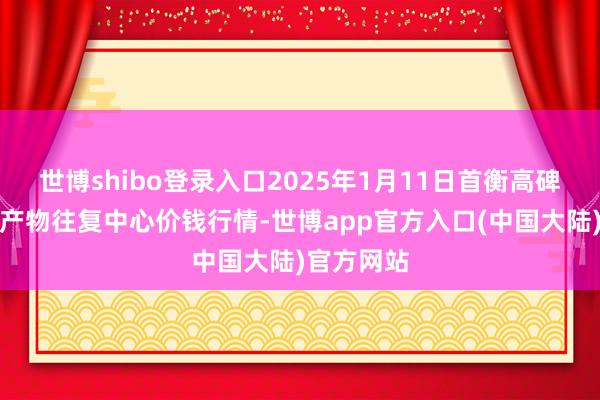 世博shibo登录入口2025年1月11日首衡高碑店外洋农产物往复中心价钱行情-世博app官方入口(中国大陆)官方网站
