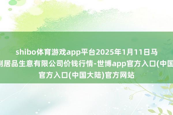 shibo体育游戏app平台2025年1月11日马鞍山市安民农副居品生意有限公司价钱行情-世博app官方入口(中国大陆)官方网站