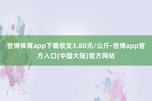 世博体育app下载收支3.80元/公斤-世博app官方入口(中国大陆)官方网站