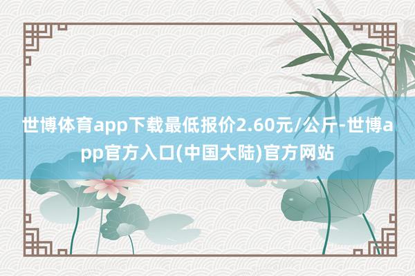 世博体育app下载最低报价2.60元/公斤-世博app官方入口(中国大陆)官方网站