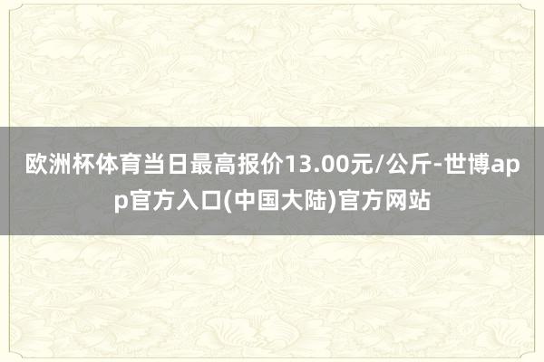 欧洲杯体育当日最高报价13.00元/公斤-世博app官方入口(中国大陆)官方网站