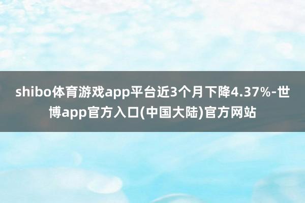 shibo体育游戏app平台近3个月下降4.37%-世博app官方入口(中国大陆)官方网站