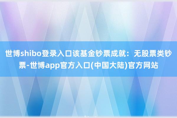 世博shibo登录入口该基金钞票成就：无股票类钞票-世博app官方入口(中国大陆)官方网站