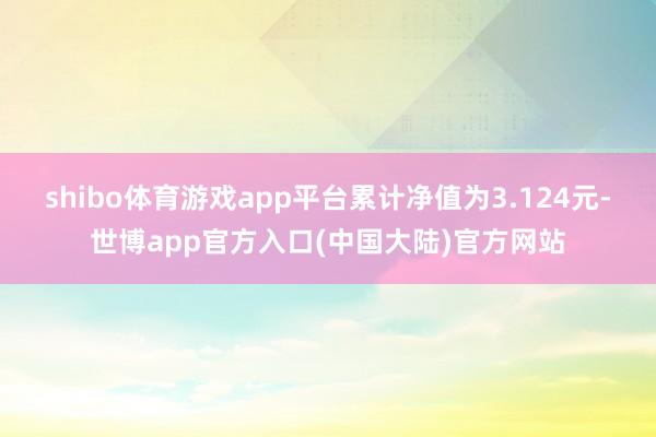 shibo体育游戏app平台累计净值为3.124元-世博app官方入口(中国大陆)官方网站