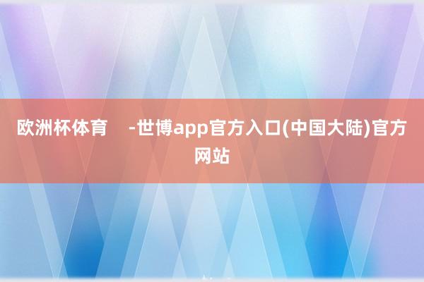欧洲杯体育    -世博app官方入口(中国大陆)官方网站